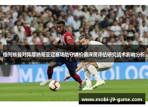 格列兹曼对阵摩纳哥亚冠赛场防守端价值深度评估研究战术影响分析