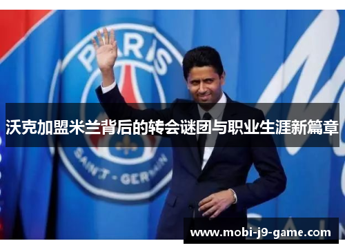 沃克加盟米兰背后的转会谜团与职业生涯新篇章