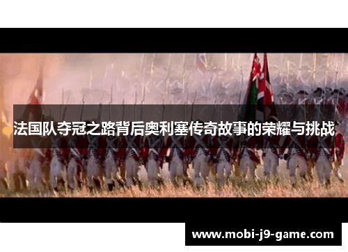 法国队夺冠之路背后奥利塞传奇故事的荣耀与挑战