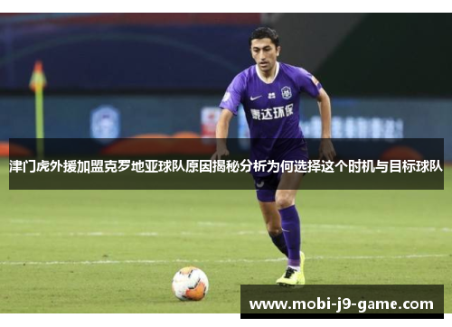 津门虎外援加盟克罗地亚球队原因揭秘分析为何选择这个时机与目标球队