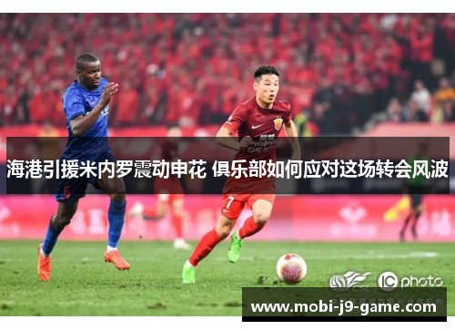 海港引援米内罗震动申花 俱乐部如何应对这场转会风波