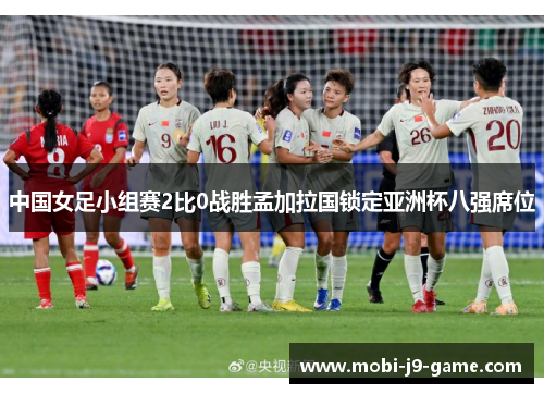 中国女足小组赛2比0战胜孟加拉国锁定亚洲杯八强席位