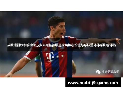 从数据到效率解读莱万多夫斯基德甲进攻端核心价值与球队整体体系影响评估