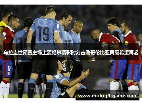 乌拉圭世预赛主场上演绝杀精彩时刻击败哥伦比亚晋级希望再起 乌拉圭世预赛主场上演绝杀精彩时刻击败哥伦比亚晋级希望再起