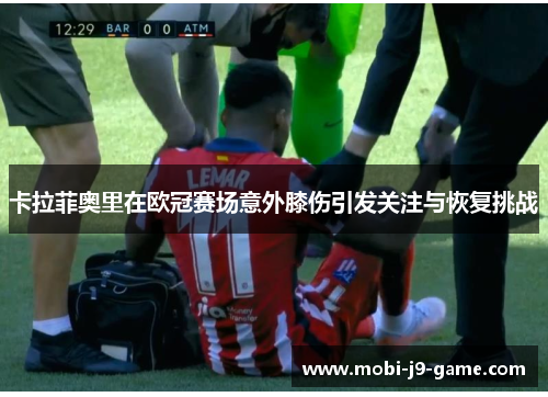 卡拉菲奥里在欧冠赛场意外膝伤引发关注与恢复挑战