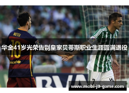 华金41岁光荣告别皇家贝蒂斯职业生涯圆满退役