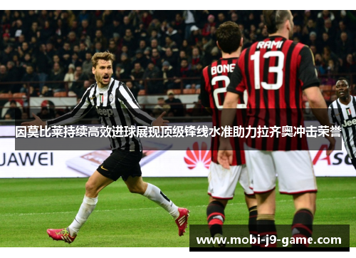 因莫比莱持续高效进球展现顶级锋线水准助力拉齐奥冲击荣誉