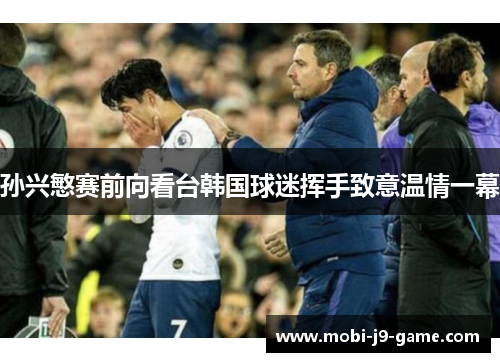 孙兴慜赛前向看台韩国球迷挥手致意温情一幕