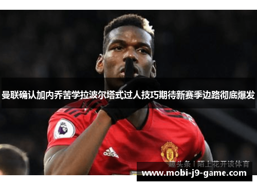 曼联确认加内乔苦学拉波尔塔式过人技巧期待新赛季边路彻底爆发