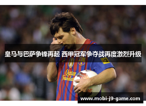 皇马与巴萨争锋再起 西甲冠军争夺战再度激烈升级