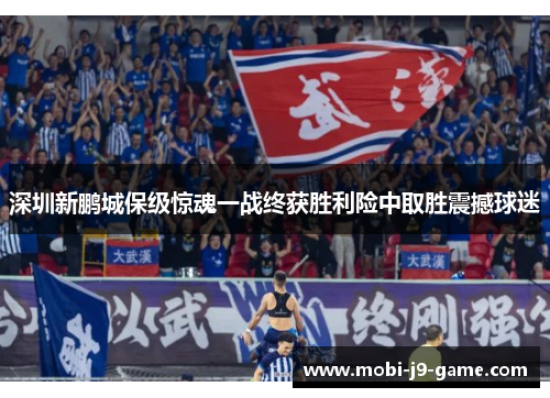 深圳新鹏城保级惊魂一战终获胜利险中取胜震撼球迷