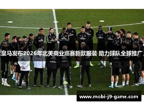 皇马发布2026年北美商业巡赛新款服装 助力球队全球推广