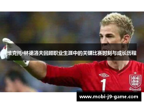 维克托·林德洛夫回顾职业生涯中的关键比赛时刻与成长历程