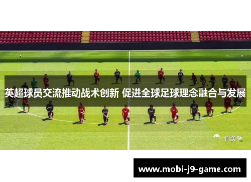 英超球员交流推动战术创新 促进全球足球理念融合与发展