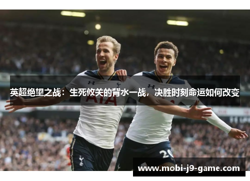 英超绝望之战：生死攸关的背水一战，决胜时刻命运如何改变