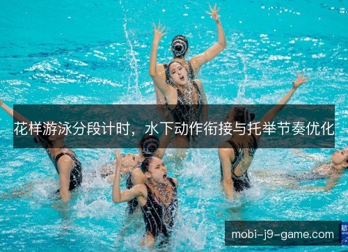 花样游泳分段计时，水下动作衔接与托举节奏优化