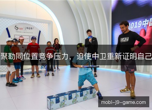 聚勒同位置竞争压力,迫使中卫重新证明自己 聚勒同位置竞争压力,迫使中卫重新证明自己