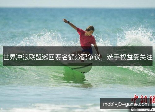 世界冲浪联盟巡回赛名额分配争议，选手权益受关注