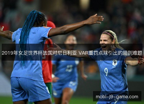 2019年女足世界杯法国对尼日利亚 VAR重罚点球引出的规则难题
